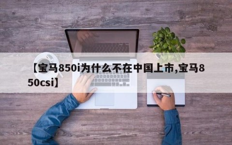 【宝马850i为什么不在中国上市,宝马850csi】