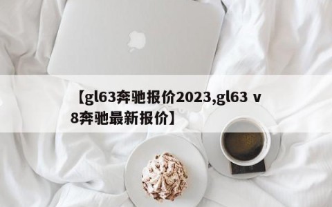 【gl63奔驰报价2023,gl63 v8奔驰最新报价】