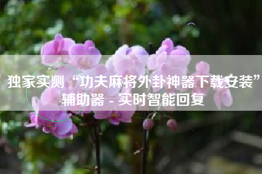 独家实测“功夫麻将外卦神器下载安装	”辅助器 - 实时智能回复