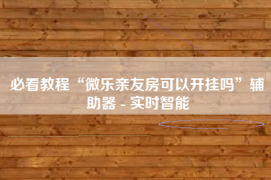 必看教程“微乐亲友房可以开挂吗	”辅助器 - 实时智能