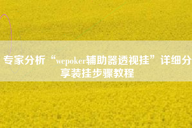 专家分析“wepoker辅助器透视挂	”详细分享装挂步骤教程