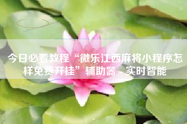 今日必看教程“微乐江西麻将小程序怎样免费开挂”辅助器 - 实时智能