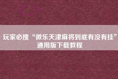 玩家必搜“微乐天津麻将到底有没有挂”通用版下载教程