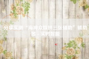 分享实测“海神众娱拼三张辅助	”辅助器 - 实时智能