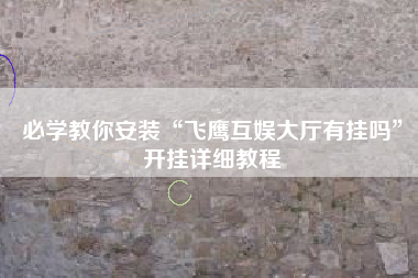 必学教你安装“飞鹰互娱大厅有挂吗	”开挂详细教程