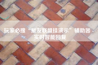 玩家必搜“聚友联盟挂演示	”辅助器 - 实时智能回复