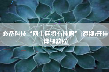 必备科技“网上麻将有挂吗	”(透视)开挂详细教程