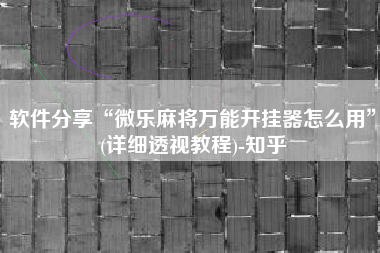 软件分享“微乐麻将万能开挂器怎么用”(详细透视教程)-知乎