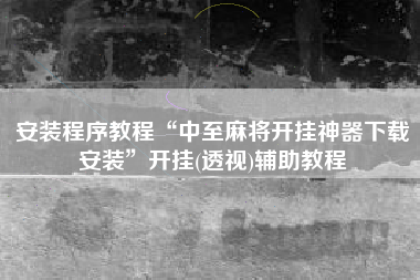 安装程序教程“中至麻将开挂神器下载安装	”开挂(透视)辅助教程