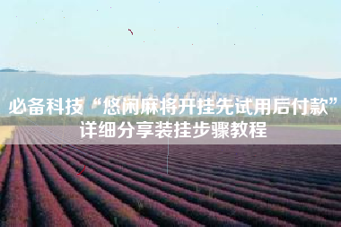 必备科技“悠闲麻将开挂先试用后付款	”详细分享装挂步骤教程