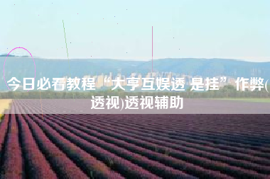 今日必看教程“大亨互娱透 是挂”作弊(透视)透视辅助