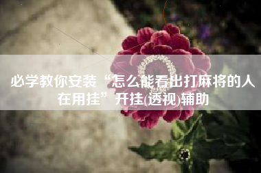 必学教你安装“怎么能看出打麻将的人在用挂	”开挂(透视)辅助