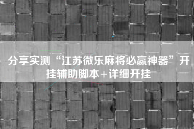 分享实测“江苏微乐麻将必赢神器”开挂辅助脚本+详细开挂