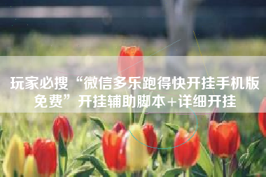 玩家必搜“微信多乐跑得快开挂手机版免费”开挂辅助脚本+详细开挂