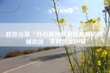 软件分享“开心泉州麻将挂是真的吗”辅助器 - 实时智能回复