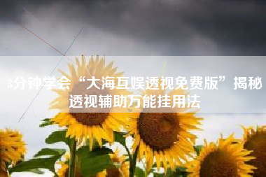 3分钟学会“大海互娱透视免费版”揭秘透视辅助万能挂用法