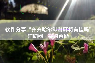 软件分享“齐齐哈尔纵游麻将有挂吗”辅助器 - 实时智能