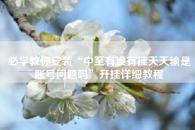 必学教你安装“中至有没有挂天天输是账号问题吗	”开挂详细教程