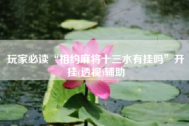 玩家必读“相约麻将十三水有挂吗”开挂(透视)辅助