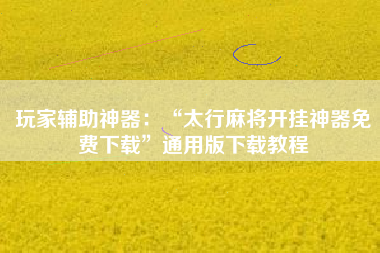 玩家辅助神器：“太行麻将开挂神器免费下载	”通用版下载教程