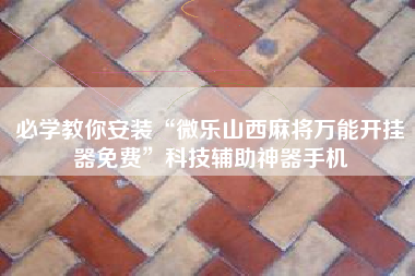必学教你安装“微乐山西麻将万能开挂器免费”科技辅助神器手机
