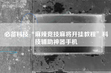 必备科技“麻辣竞技麻将开挂教程”科技辅助神器手机