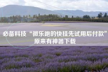 必备科技“微乐跑的快挂先试用后付款	”原来有神器下载