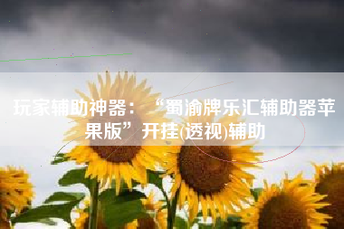 玩家辅助神器：“蜀渝牌乐汇辅助器苹果版	”开挂(透视)辅助