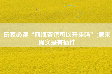 玩家必读“四海茶馆可以开挂吗	”(原来确实是有插件