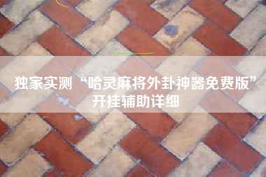 独家实测“哈灵麻将外卦神器免费版”开挂辅助详细