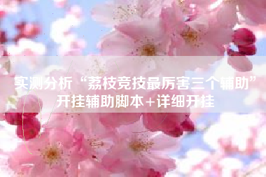 实测分析“荔枝竞技最厉害三个辅助”开挂辅助脚本+详细开挂